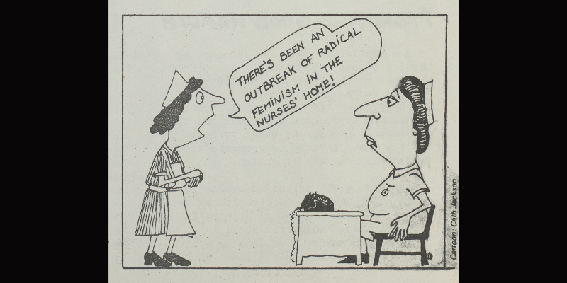 Cartoon by Cath Jackson, showing a nurse saying "There's been an outbreak of radical feminism in the nurses' home!" to a matron sitting behind a desk.