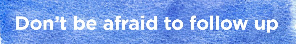 Don't be afraid to follow up